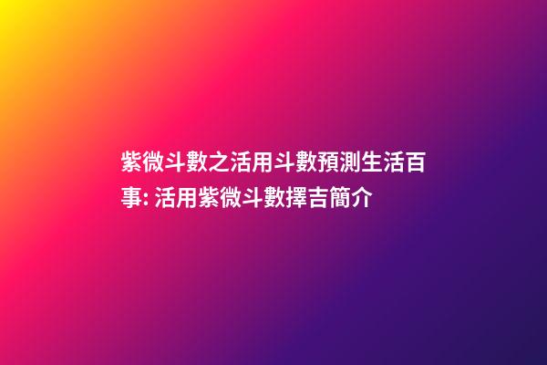 紫微斗數之活用斗數預測生活百事: 活用紫微斗數擇吉簡介